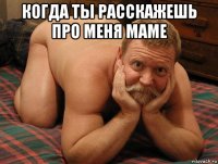 когда ты расскажешь про меня маме 