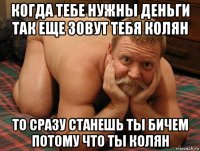 когда тебе нужны деньги так еще зовут тебя колян то сразу станешь ты бичем потому что ты колян