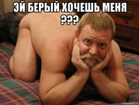 эй берый хочешь меня ??? 