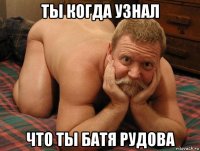 ты когда узнал что ты батя рудова