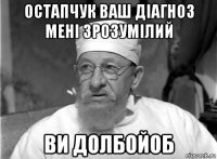 остапчук ваш діагноз мені зрозумілий ви долбойоб