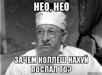 нео, нео зачем коллеш нахуй послал то?