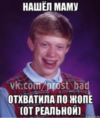 нашёл маму отхватила по жопе (от реальной)