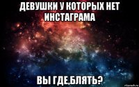 девушки у которых нет инстаграма вы где,блять?