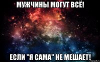 мужчины могут всё! если "я сама" не мешает!