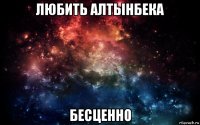 любить алтынбека бесценно