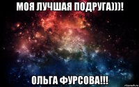 моя лучшая подруга)))! ольга фурсова!!!