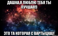 дашка,я люблю тебя ты лучшая!) это та которая с вартыцка)!