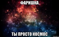 фаришка ты просто космос