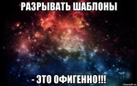 разрывать шаблоны - это офигенно!!!