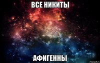 все никиты афигенны