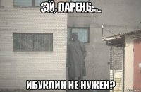 эй, парень... ибуклин не нужен?