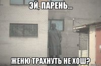  женю трахнуть не хош?