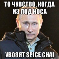 то чувство, когда из под носа увозят spice chai