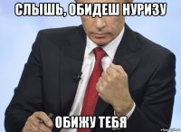 слышь, обидеш нуризу обижу тебя