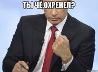 ты чё,охренел? 