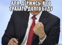 аля, держись, а то трахать долго буду 