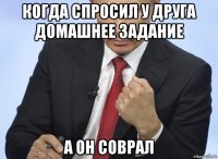 когда спросил у друга домашнее задание а он соврал