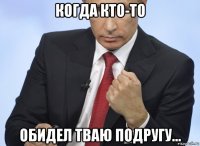 когда кто-то обидел тваю подругу...