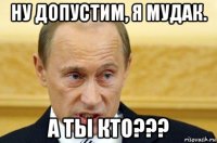 ну допустим, я мудак. а ты кто???