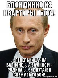 блондинко из квартиры №164! . . .пепельница - на балконе, . . .а за окном - родина! . . . . не путай! я слежу за тобой!