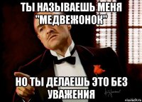 ты называешь меня "медвежонок" но ты делаешь это без уважения