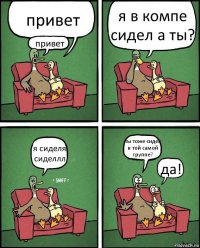 привет привет я в компе сидел а ты? я сиделя сиделлл ты тоже сидел в той самой группе? да!