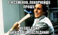 г-н семенов, покорнейше прошу, ну еще один анекдотец...последний!