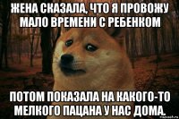 жена сказала, что я провожу мало времени с ребенком потом показала на какого-то мелкого пацана у нас дома.