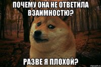 почему она не ответила взаимностю? разве я плохой?