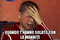  quando t'hanno solato con la mannite