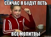 сейчас я будут петь все молитвы