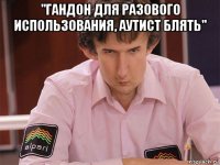 "гандон для разового использования, аутист блять" 