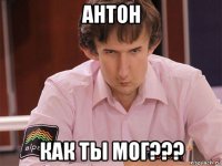 антон как ты мог???