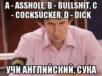 a - asshole, b - bullshit, c - cocksucker, d - dick учи английский, сука