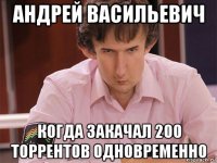 андрей васильевич когда закачал 200 торрентов одновременно