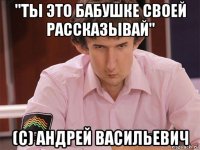 "ты это бабушке своей рассказывай" (c) андрей васильевич