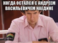 когда остался с андреем васильевичем наедине 