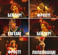 Бендер! Фрост! Евгеха! Бендер! Фрост! Лололошка!