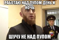 работаю над пупом день и ночь шучу не над пупом