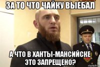 за то что чайку выебал а что в ханты-мансийске это запрещено?