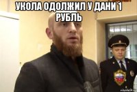 укола одолжил у дани 1 рубль 