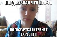 когда узнал что кто-то пользуется internet explorer