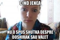 cind jenea nu o spus shutka despre doshirak sau valet