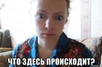  что здесь происходит?