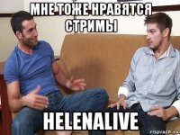 мне тоже нравятся стримы helenalive