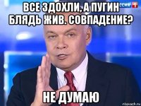 все здохли, а пугин блядь жив. совпадение? не думаю