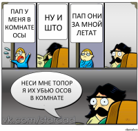 пап у меня в комнате осы ну и што пап они за мной летат неси мне топор я их убью осов в комнате