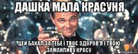 дашка мала красуня цей бакал за тебе і твоє здоров'я і твою заманливу красу