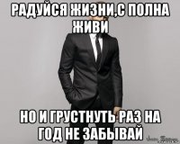 радуйся жизни,с полна живи но и грустнуть раз на год не забывай